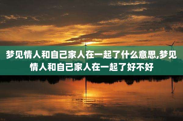 梦见情人和自己家人在一起了什么意思,梦见情人和自己家人在一起了好不好