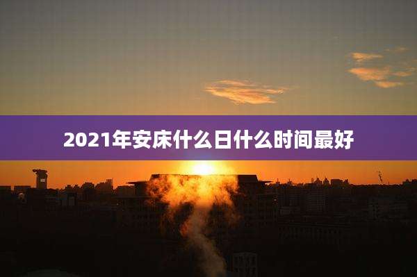 2021年安床什么日什么时间最好