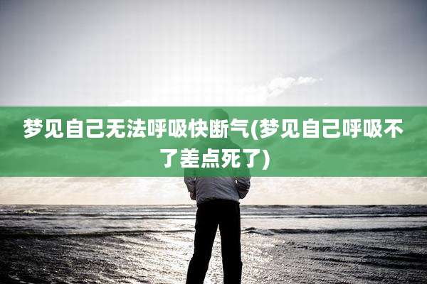 梦见自己无法呼吸快断气(梦见自己呼吸不了差点死了)