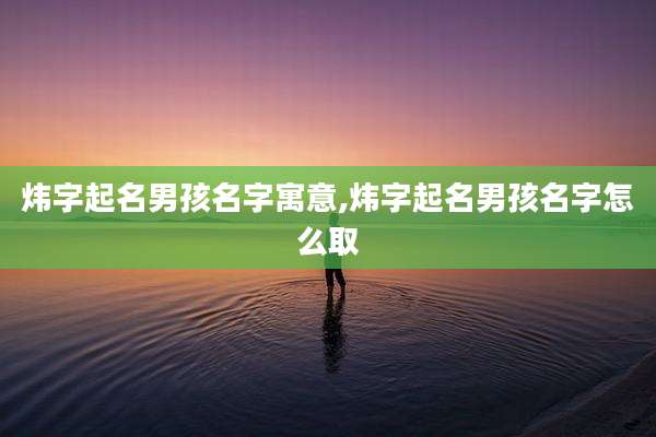 炜字起名男孩名字寓意,炜字起名男孩名字怎么取