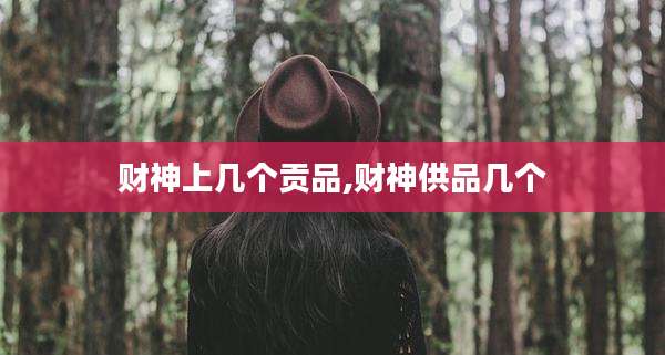 财神上几个贡品,财神供品几个