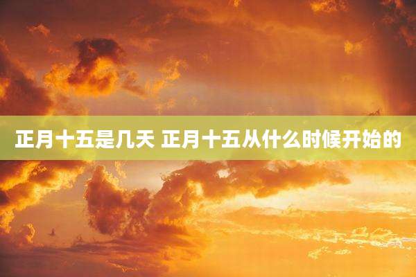 正月十五是几天 正月十五从什么时候开始的