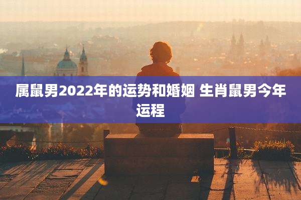 属鼠男2022年的运势和婚姻 生肖鼠男今年运程
