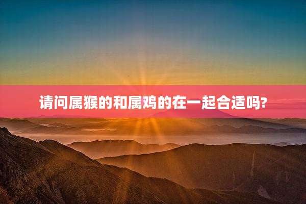请问属猴的和属鸡的在一起合适吗?