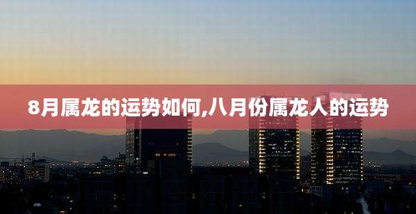 8月属龙的运势如何,八月份属龙人的运势