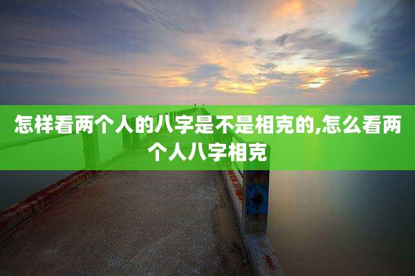 怎样看两个人的八字是不是相克的,怎么看两个人八字相克