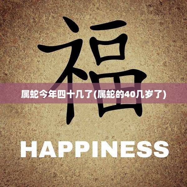 属蛇今年四十几了(属蛇的40几岁了)