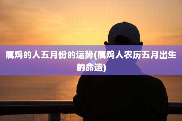 属鸡的人五月份的运势(属鸡人农历五月出生的命运)