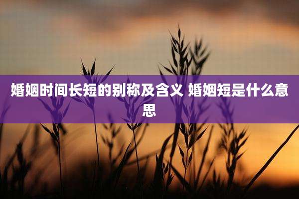 婚姻时间长短的别称及含义 婚姻短是什么意思
