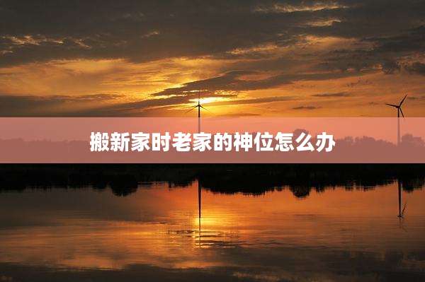 搬新家时老家的神位怎么办