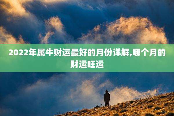 2022年属牛财运最好的月份详解,哪个月的财运旺运