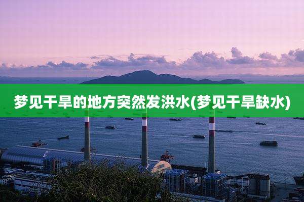 梦见干旱的地方突然发洪水(梦见干旱缺水)
