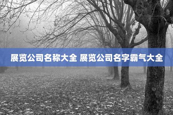 展览公司名称大全 展览公司名字霸气大全