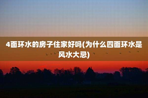 4面环水的房子住家好吗(为什么四面环水是风水大忌)