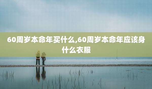 60周岁本命年买什么,60周岁本命年应该身什么衣服