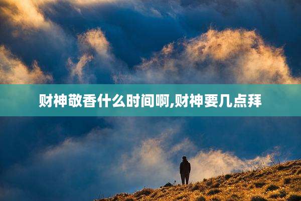 财神敬香什么时间啊,财神要几点拜
