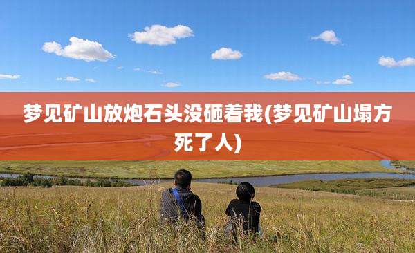 梦见矿山放炮石头没砸着我(梦见矿山塌方死了人)