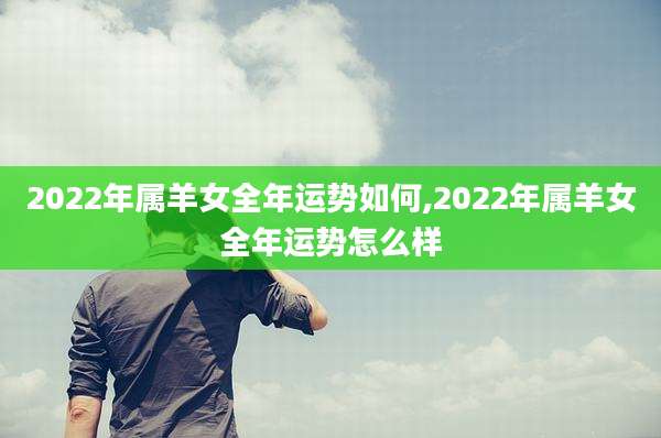 2022年属羊女全年运势如何,2022年属羊女全年运势怎么样
