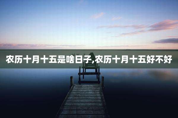 农历十月十五是啥日子,农历十月十五好不好