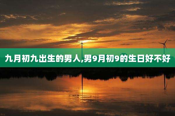 九月初九出生的男人,男9月初9的生日好不好
