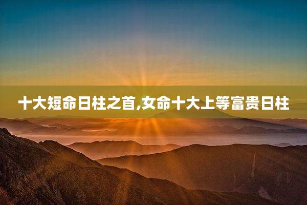 十大短命日柱之首,女命十大上等富贵日柱