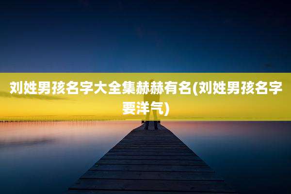 刘姓男孩名字大全集赫赫有名(刘姓男孩名字要洋气)