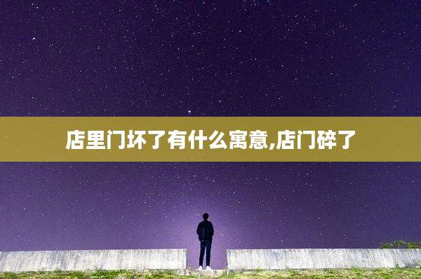 店里门坏了有什么寓意,店门碎了