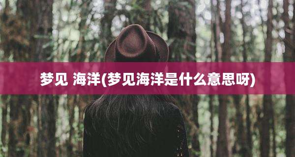 梦见 海洋(梦见海洋是什么意思呀)