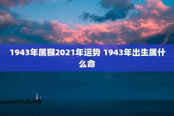 1943年属猴2021年运势 1943年出生属什么命