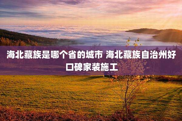 海北藏族是哪个省的城市 海北藏族自治州好口碑家装施工