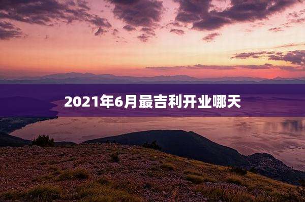 2021年6月最吉利开业哪天