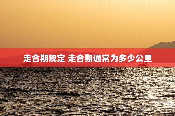 走合期规定 走合期通常为多少公里