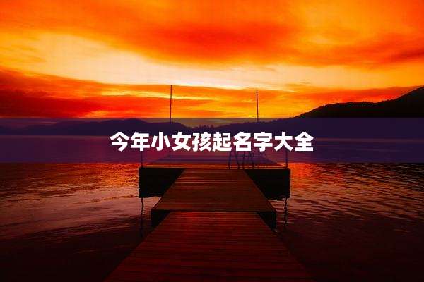 今年小女孩起名字大全