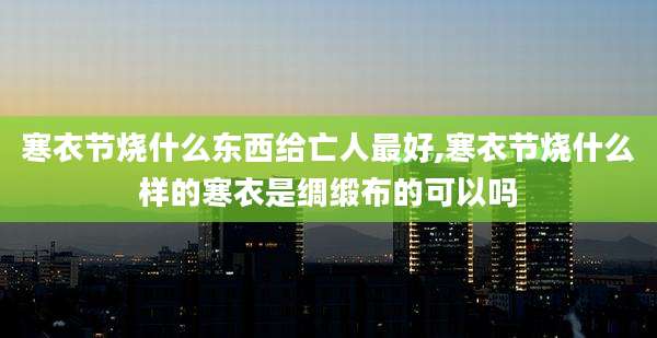 寒衣节烧什么东西给亡人最好,寒衣节烧什么样的寒衣是绸缎布的可以吗