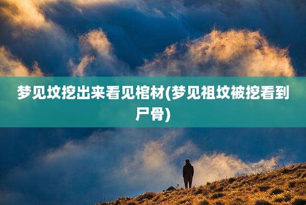梦见坟挖出来看见棺材(梦见祖坟被挖看到尸骨)