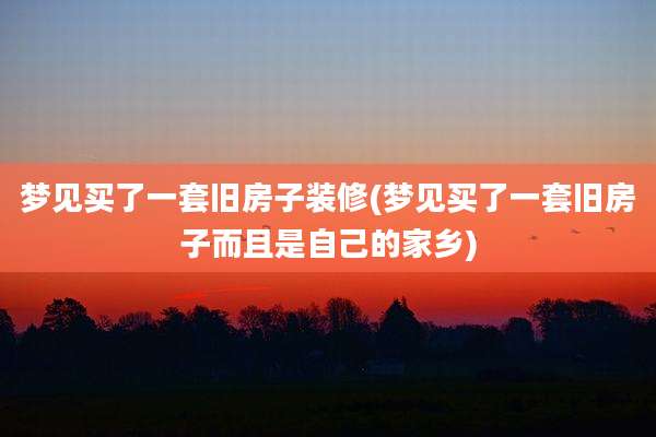 梦见买了一套旧房子装修(梦见买了一套旧房子而且是自己的家乡)