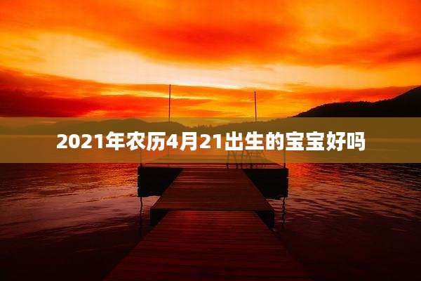 2021年农历4月21出生的宝宝好吗
