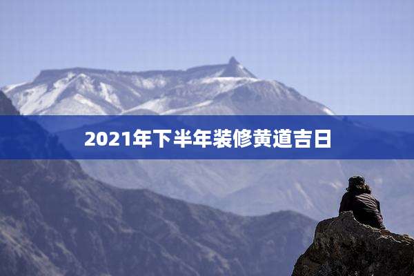 2021年下半年装修黄道吉日