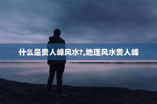 什么是贵人峰风水?,地理风水贵人峰