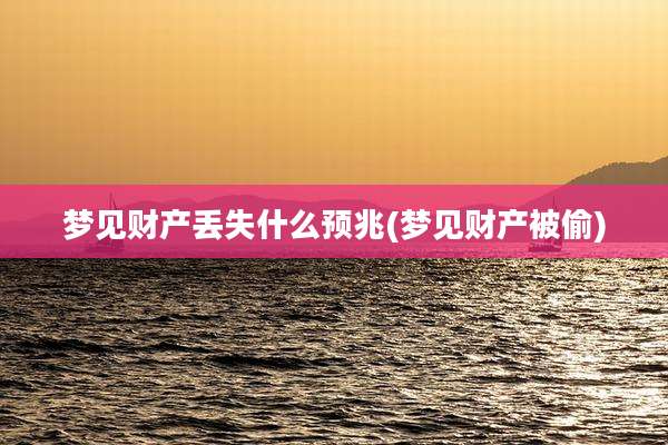 梦见财产丢失什么预兆(梦见财产被偷)