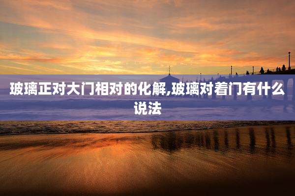 玻璃正对大门相对的化解,玻璃对着门有什么说法