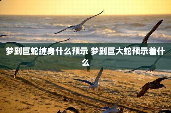 梦到巨蛇缠身什么预示 梦到巨大蛇预示着什么