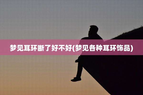 梦见耳环断了好不好(梦见各种耳环饰品)