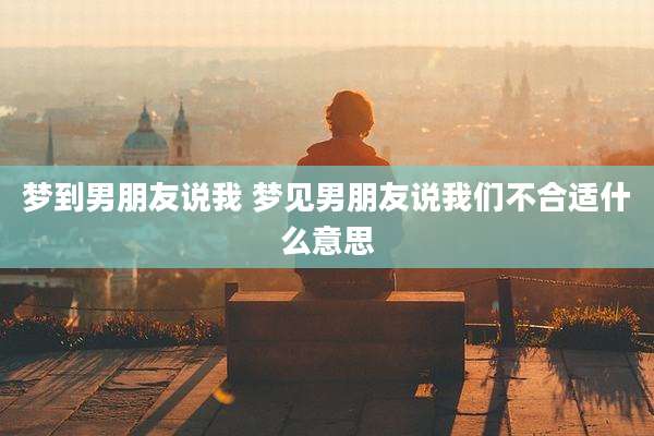 梦到男朋友说我 梦见男朋友说我们不合适什么意思