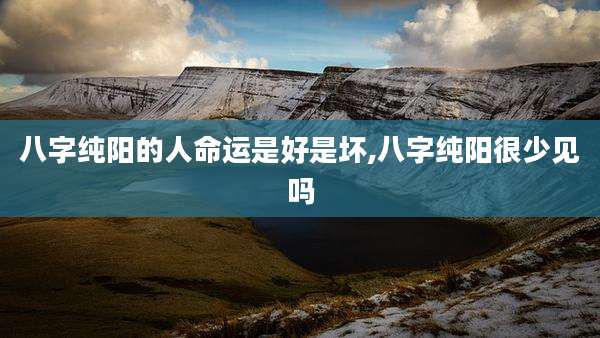 八字纯阳的人命运是好是坏,八字纯阳很少见吗