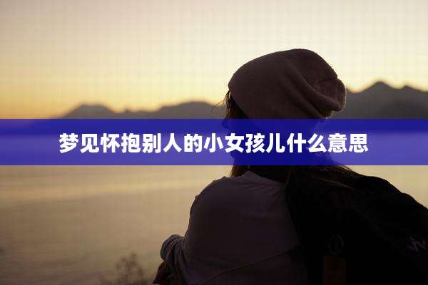 梦见怀抱别人的小女孩儿什么意思