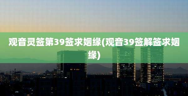 观音灵签第39签求姻缘(观音39签解签求姻缘)