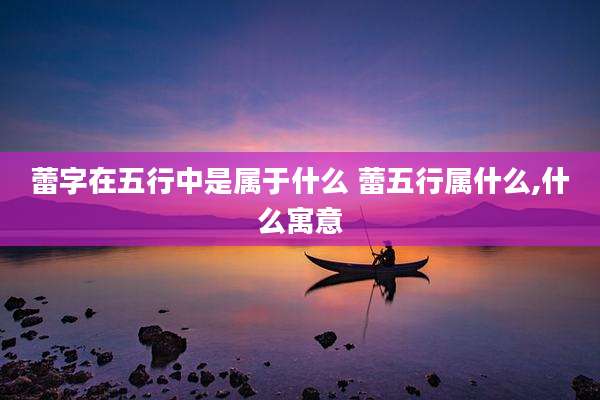 蕾字在五行中是属于什么 蕾五行属什么,什么寓意