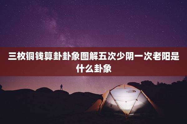 三枚铜钱算卦卦象图解五次少阴一次老阳是什么卦象