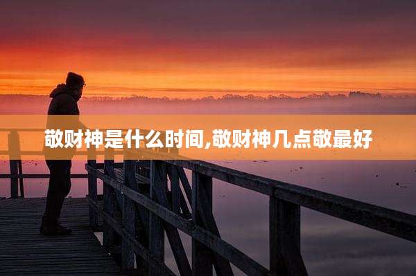 敬财神是什么时间,敬财神几点敬最好